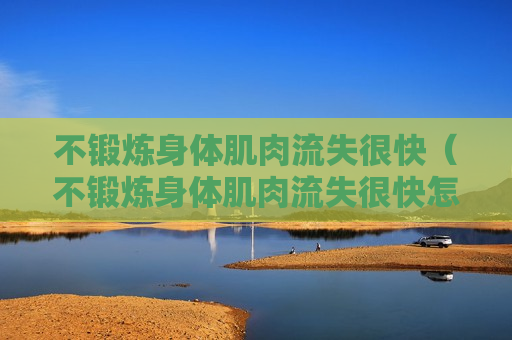不锻炼身体肌肉流失很快（不锻炼身体肌肉流失很快怎么办）