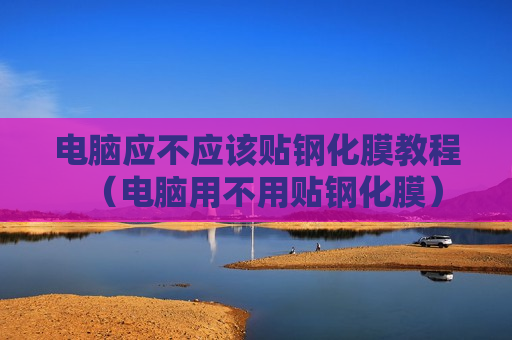 电脑应不应该贴钢化膜教程（电脑用不用贴钢化膜）