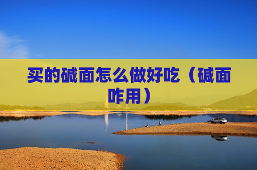 买的碱面怎么做好吃（碱面咋用）