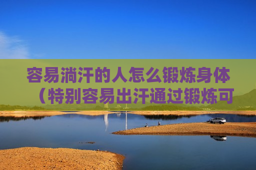 容易淌汗的人怎么锻炼身体（特别容易出汗通过锻炼可以改善吗）