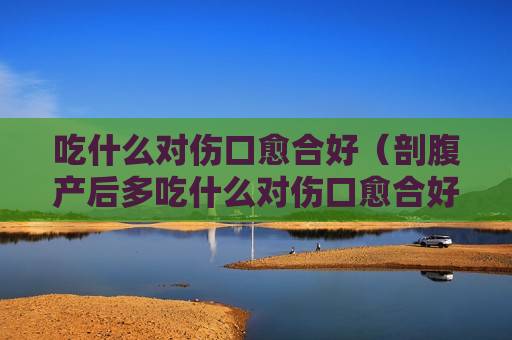 吃什么对伤口愈合好（剖腹产后多吃什么对伤口愈合好）