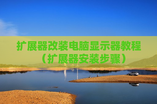 扩展器改装电脑显示器教程（扩展器安装步骤）