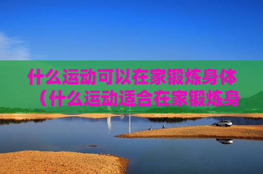 什么运动可以在家锻炼身体（什么运动适合在家锻炼身体）