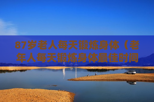 87岁老人每天锻炼身体（老年人每天锻炼身体最佳时间）