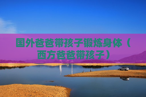 国外爸爸带孩子锻炼身体（西方爸爸带孩子）