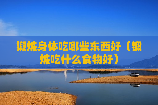 锻炼身体吃哪些东西好（锻炼吃什么食物好）