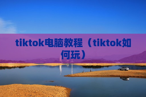 tiktok电脑教程（tiktok如何玩）