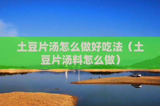 土豆片汤怎么做好吃法（土豆片汤料怎么做）