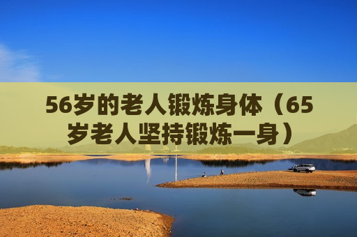 56岁的老人锻炼身体（65岁老人坚持锻炼一身）