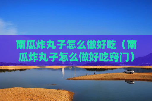 南瓜炸丸子怎么做好吃（南瓜炸丸子怎么做好吃窍门）