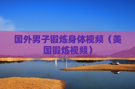 国外男子锻炼身体视频（美国锻炼视频）