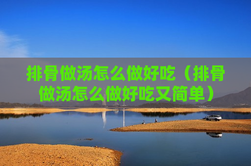 排骨做汤怎么做好吃（排骨做汤怎么做好吃又简单）
