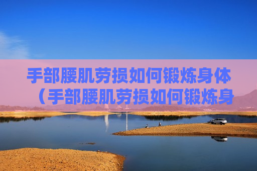 手部腰肌劳损如何锻炼身体（手部腰肌劳损如何锻炼身体图片）