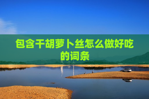 包含干胡萝卜丝怎么做好吃的词条