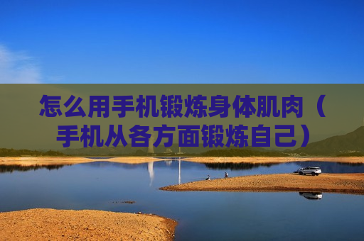 怎么用手机锻炼身体肌肉（手机从各方面锻炼自己）