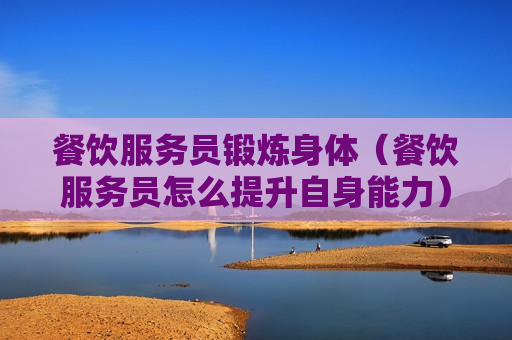 餐饮服务员锻炼身体（餐饮服务员怎么提升自身能力）