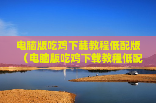 电脑版吃鸡下载教程低配版（电脑版吃鸡下载教程低配版）