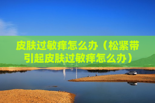皮肤过敏痒怎么办（松紧带引起皮肤过敏痒怎么办）