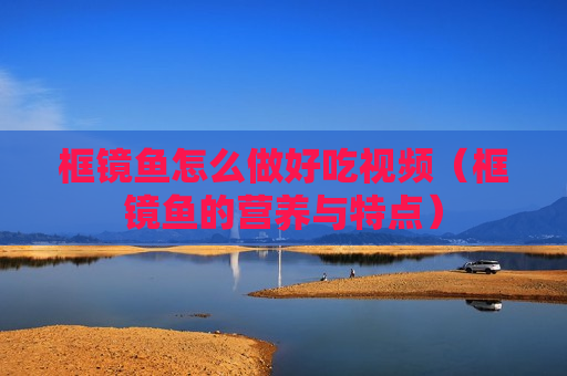 框镜鱼怎么做好吃视频（框镜鱼的营养与特点）