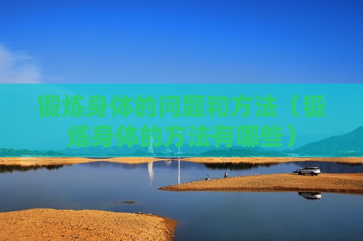 锻炼身体的问题和方法（锻炼身体的方法有哪些）