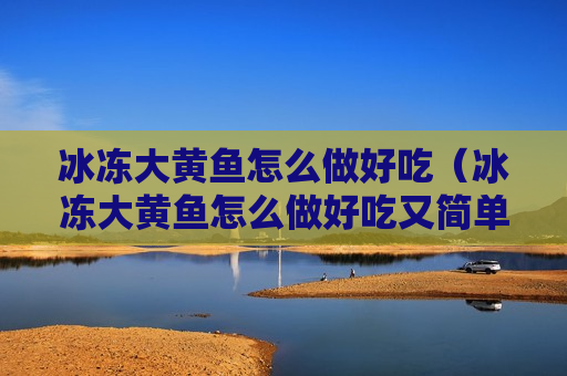冰冻大黄鱼怎么做好吃（冰冻大黄鱼怎么做好吃又简单窍门）