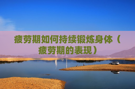 疲劳期如何持续锻炼身体（疲劳期的表现）