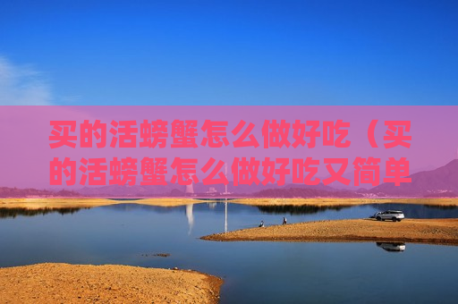 买的活螃蟹怎么做好吃（买的活螃蟹怎么做好吃又简单）