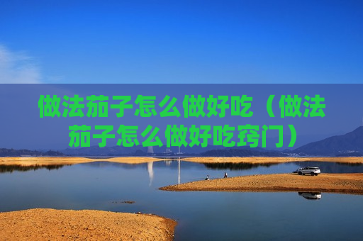 做法茄子怎么做好吃（做法茄子怎么做好吃窍门）