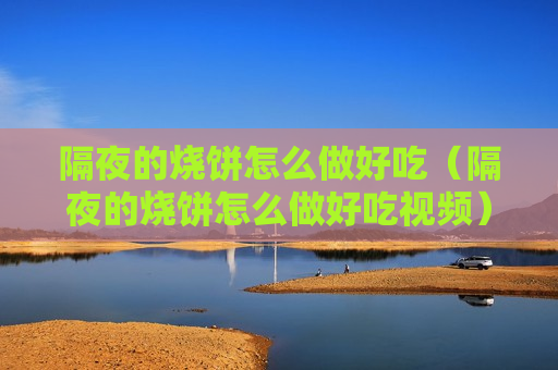 隔夜的烧饼怎么做好吃（隔夜的烧饼怎么做好吃视频）
