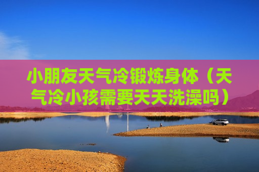 小朋友天气冷锻炼身体（天气冷小孩需要天天洗澡吗）