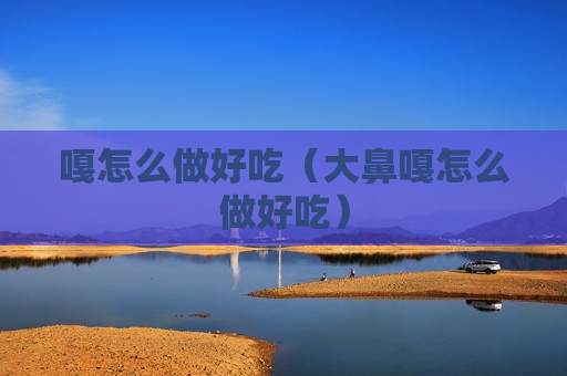 嘎怎么做好吃（大鼻嘎怎么做好吃）