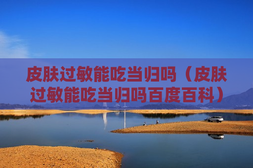 皮肤过敏能吃当归吗（皮肤过敏能吃当归吗百度百科）