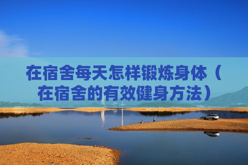 在宿舍每天怎样锻炼身体（在宿舍的有效健身方法）