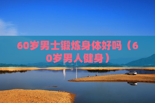 60岁男士锻炼身体好吗（60岁男人健身）