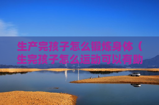 生产完孩子怎么锻炼身体（生完孩子怎么运动可以有助于恢复）