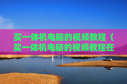 买一体机电脑的视频教程（买一体机电脑的视频教程在哪里看）