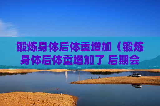 锻炼身体后体重增加（锻炼身体后体重增加了 后期会下降吗）