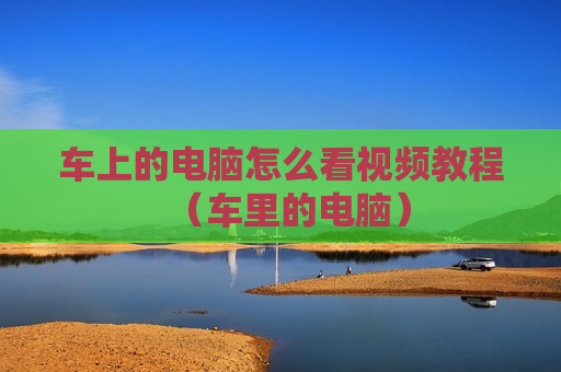 车上的电脑怎么看视频教程（车里的电脑）