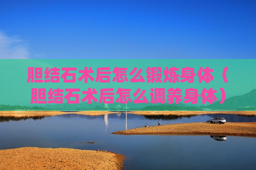 胆结石术后怎么锻炼身体（胆结石术后怎么调养身体）