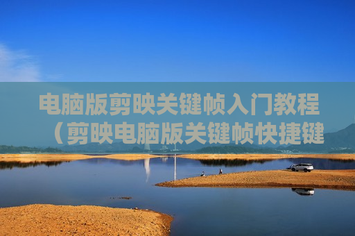 电脑版剪映关键帧入门教程（剪映电脑版关键帧快捷键）