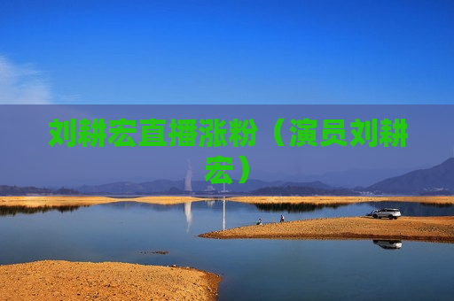 刘耕宏直播涨粉（演员刘耕宏）