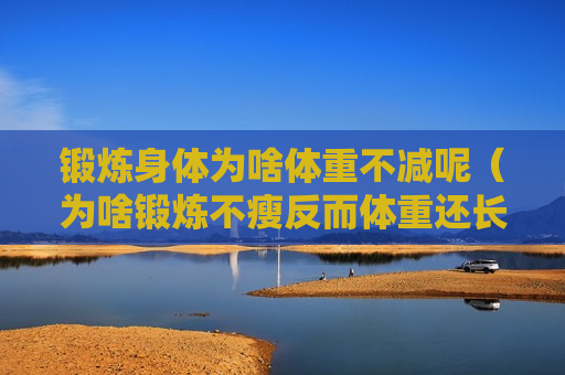 锻炼身体为啥体重不减呢（为啥锻炼不瘦反而体重还长）