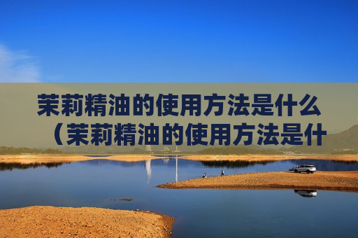 茉莉精油的使用方法是什么（茉莉精油的使用方法是什么意思）