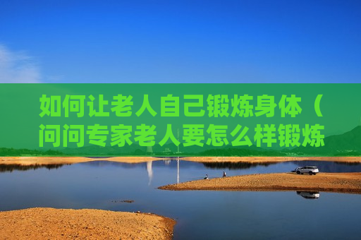 如何让老人自己锻炼身体（问问专家老人要怎么样锻炼身体）
