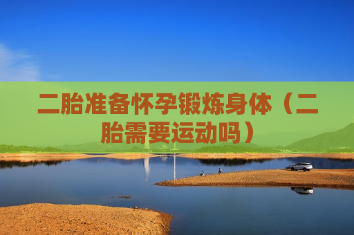 二胎准备怀孕锻炼身体（二胎需要运动吗）