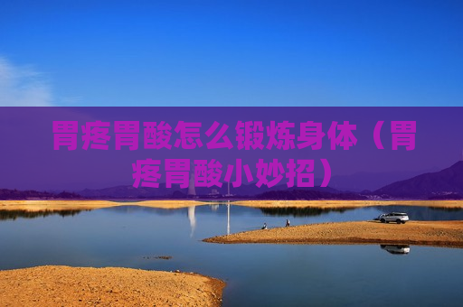 胃疼胃酸怎么锻炼身体（胃疼胃酸小妙招）