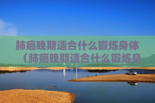 肺癌晚期适合什么锻炼身体（肺癌晚期适合什么锻炼身体方法）