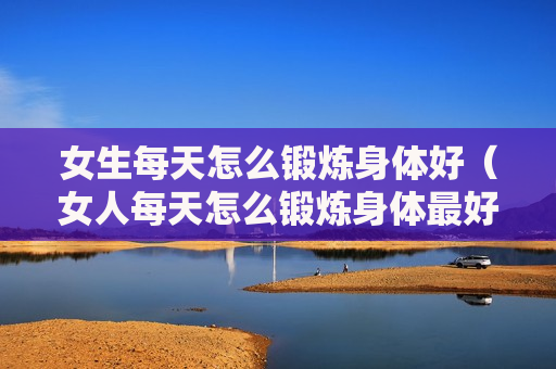 女生每天怎么锻炼身体好（女人每天怎么锻炼身体最好）