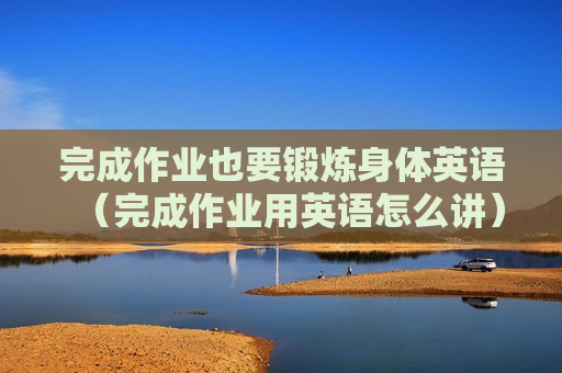 完成作业也要锻炼身体英语（完成作业用英语怎么讲）