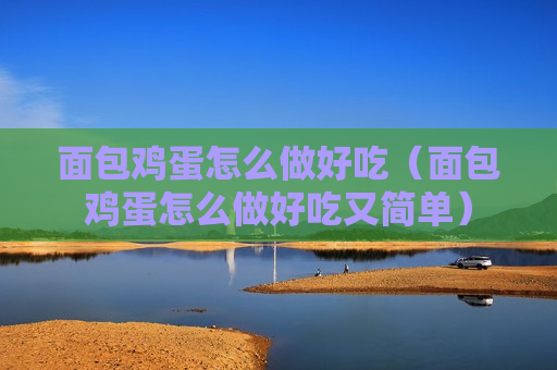 面包鸡蛋怎么做好吃（面包鸡蛋怎么做好吃又简单）